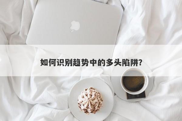 如何识别趋势中的多头陷阱?